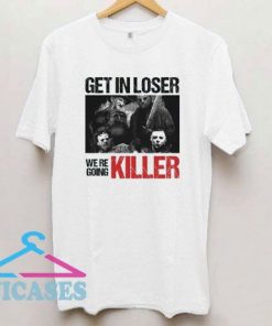 Get in Loser We re Going Killer T Shirt