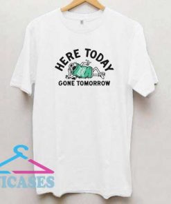 Here Today Gone Tomorrow T Shirt