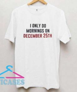 Im Only Do Mornings On December 25th T Shirt